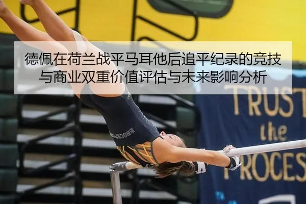 德佩在荷兰战平马耳他后追平纪录的竞技与商业双重价值评估与未来影响分析