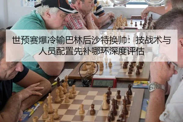 世预赛爆冷输巴林后沙特换帅：技战术与人员配置先补哪环深度评估
