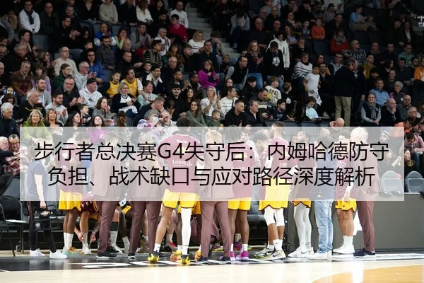 步行者总决赛G4失守后：内姆哈德防守负担、战术缺口与应对路径深度解析