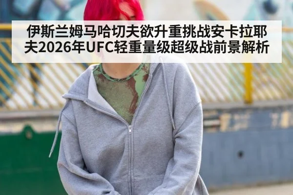 伊斯兰姆马哈切夫欲升重挑战安卡拉耶夫2026年UFC轻重量级超级战前景解析