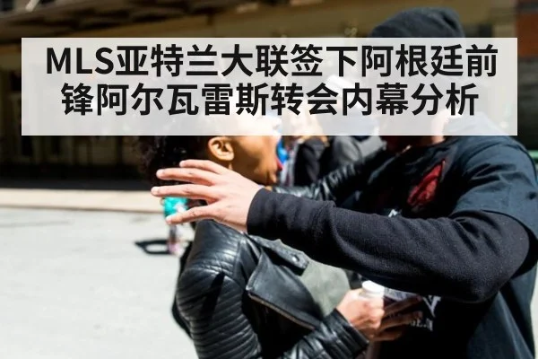 MLS亚特兰大联签下阿根廷前锋阿尔瓦雷斯转会内幕分析