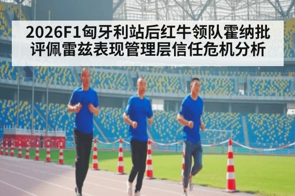 2026F1匈牙利站后红牛领队霍纳批评佩雷兹表现管理层信任危机分析