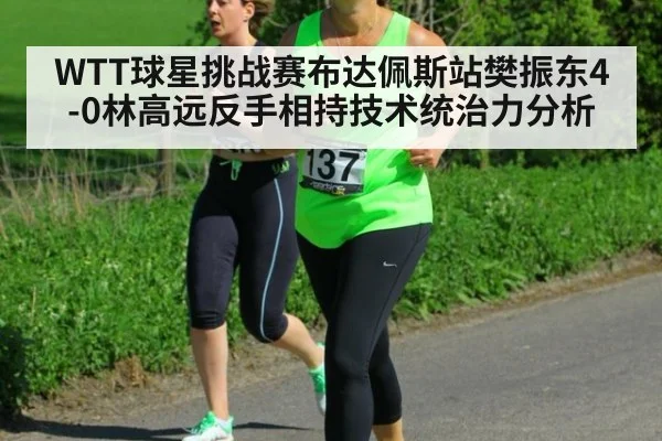 WTT球星挑战赛布达佩斯站樊振东4-0林高远反手相持技术统治力分析