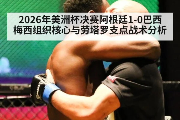 2026年美洲杯决赛阿根廷1-0巴西 梅西组织核心与劳塔罗支点战术分析