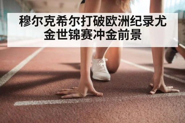 穆尔克希尔打破欧洲纪录尤金世锦赛冲金前景